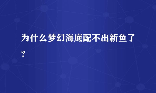为什么梦幻海底配不出新鱼了？