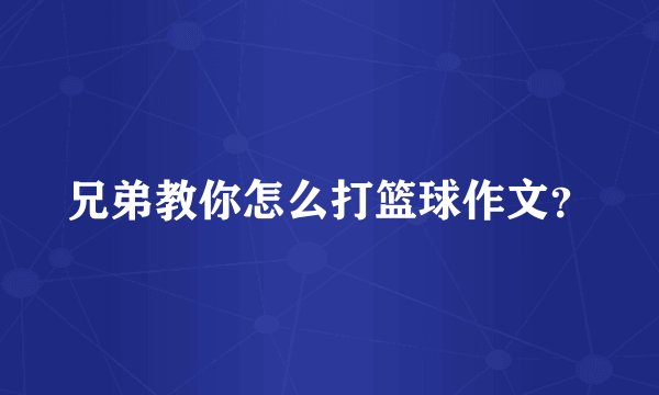 兄弟教你怎么打篮球作文？