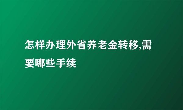 怎样办理外省养老金转移,需要哪些手续