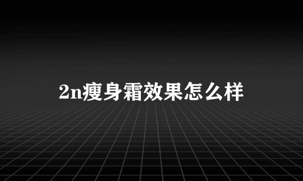 2n瘦身霜效果怎么样