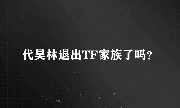 代昊林退出TF家族了吗？