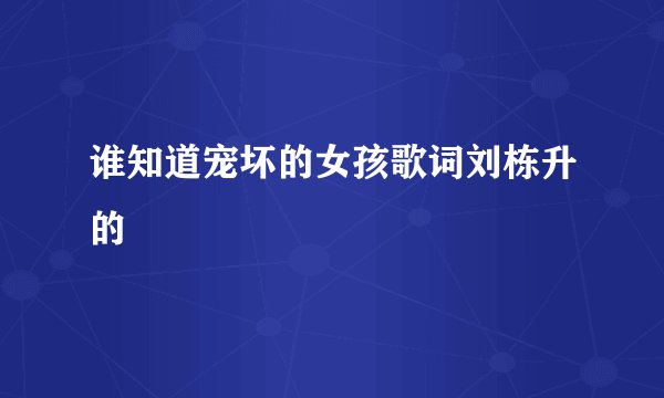 谁知道宠坏的女孩歌词刘栋升的