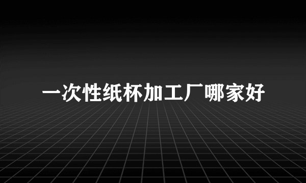 一次性纸杯加工厂哪家好