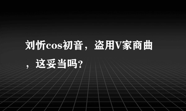 刘忻cos初音，盗用V家商曲，这妥当吗？