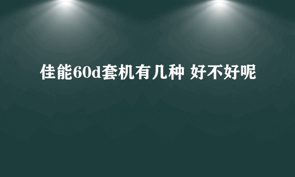 佳能60d套机有几种 好不好呢