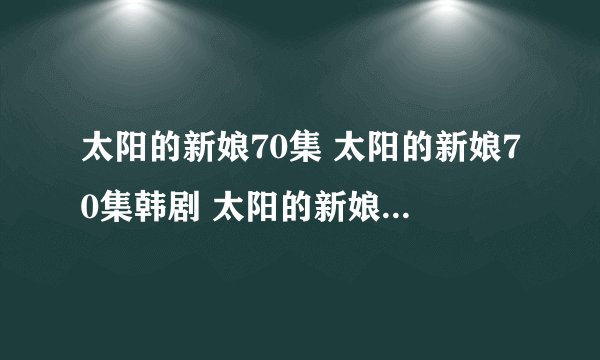 太阳的新娘70集 太阳的新娘70集韩剧 太阳的新娘大结局在线