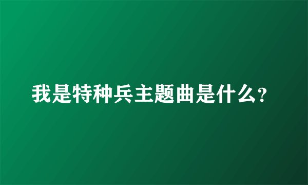 我是特种兵主题曲是什么?