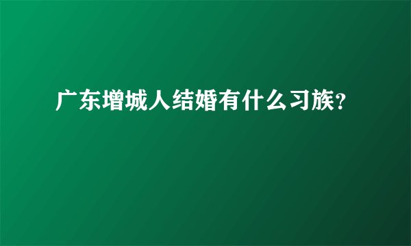 广东增城人结婚有什么习族?
