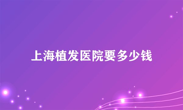 上海植发医院要多少钱