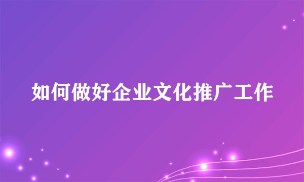 如何做好企业文化推广工作