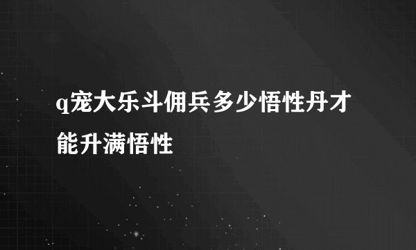 q宠大乐斗佣兵多少悟性丹才能升满悟性
