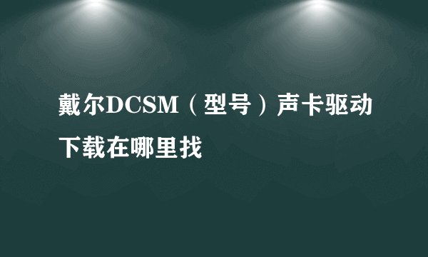 戴尔DCSM（型号）声卡驱动下载在哪里找