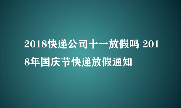 2018快递公司十一放假吗 2018年国庆节快递放假通知