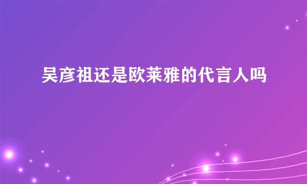 吴彦祖还是欧莱雅的代言人吗