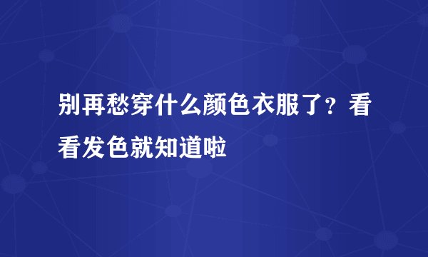 别再愁穿什么颜色衣服了？看看发色就知道啦