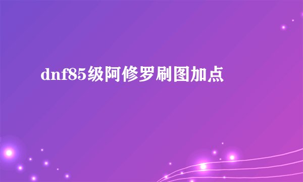 dnf85级阿修罗刷图加点