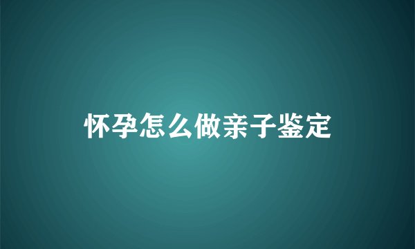 怀孕怎么做亲子鉴定