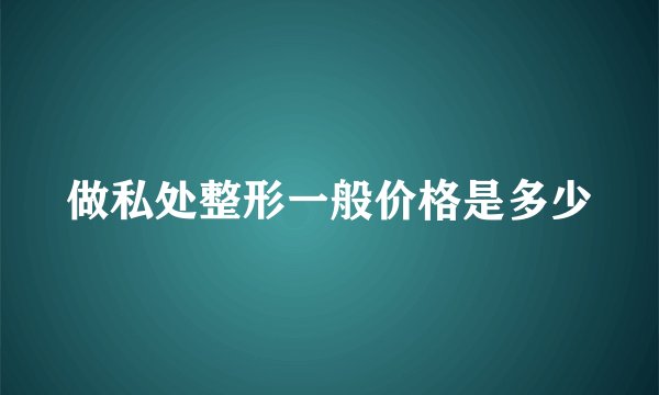 做私处整形一般价格是多少