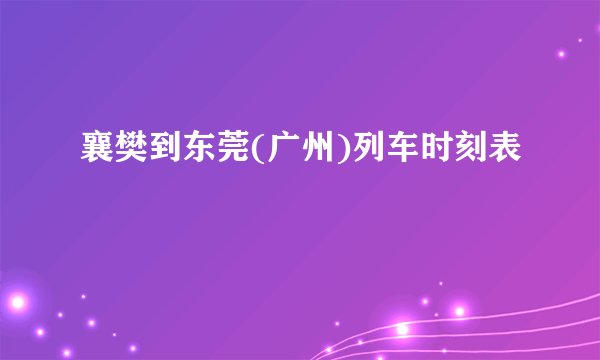 襄樊到东莞(广州)列车时刻表