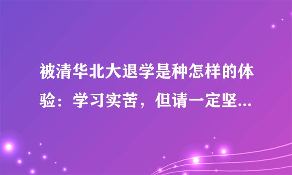 被清华北大退学是种怎样的体验：学习实苦，但请一定坚持到底！