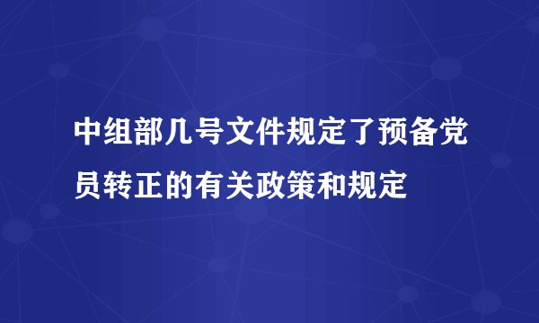 中组部几号文件规定了预备党员转正的有关政策和规定