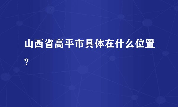 山西省高平市具体在什么位置？