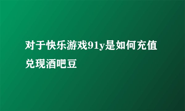 对于快乐游戏91y是如何充值兑现酒吧豆