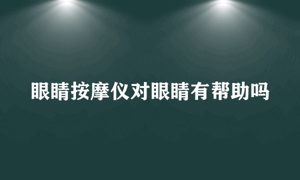 眼睛按摩仪对眼睛有帮助吗