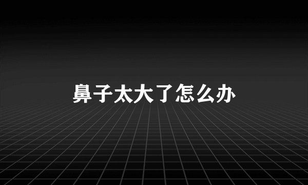 鼻子太大了怎么办