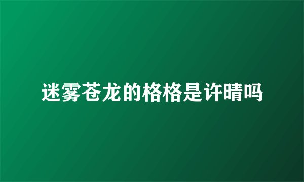 迷雾苍龙的格格是许晴吗