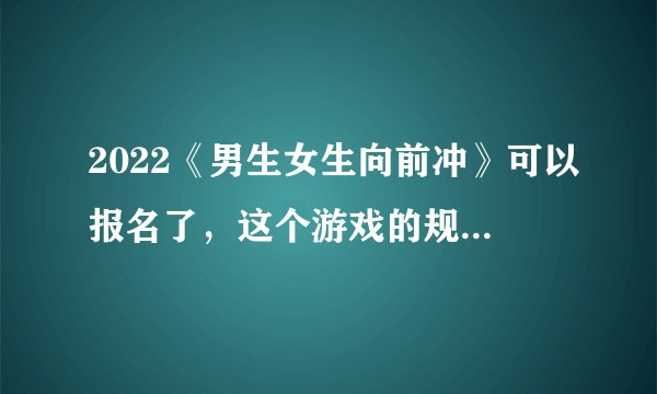 2022《男生女生向前冲》可以报名了，这个游戏的规则是什么？