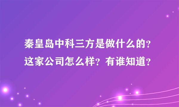 秦皇岛中科三方是做什么的?这家公司怎么样?有谁知道?
