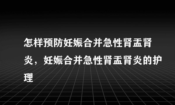 怎样预防妊娠合并急性肾盂肾炎,妊娠合并急性肾盂肾炎的护理