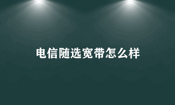 电信随选宽带怎么样