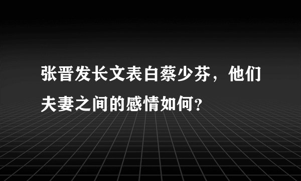 张晋发长文表白蔡少芬，他们夫妻之间的感情如何？