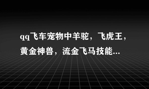 qq飞车宠物中羊驼，飞虎王，黄金神兽，流金飞马技能有什么不同吗？
