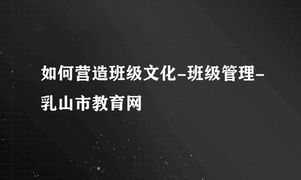 如何营造班级文化-班级管理-乳山市教育网