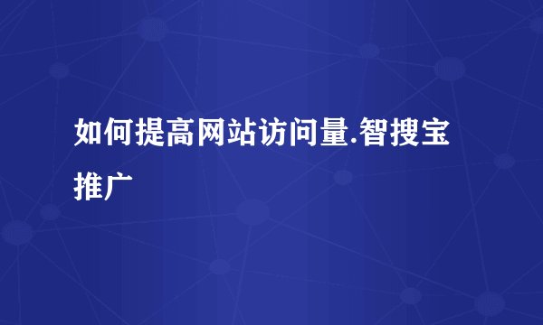 如何提高网站访问量.智搜宝推广