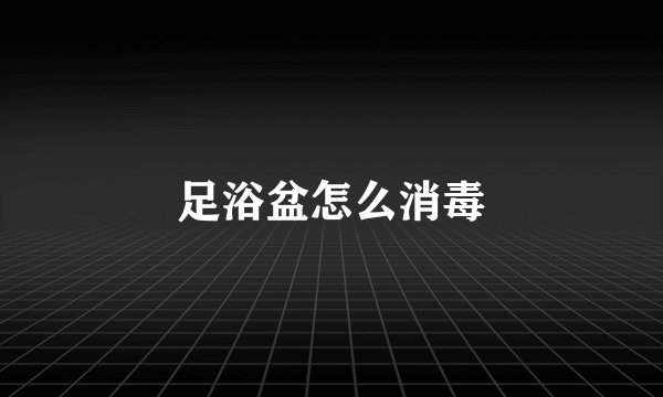 足浴盆怎么消毒