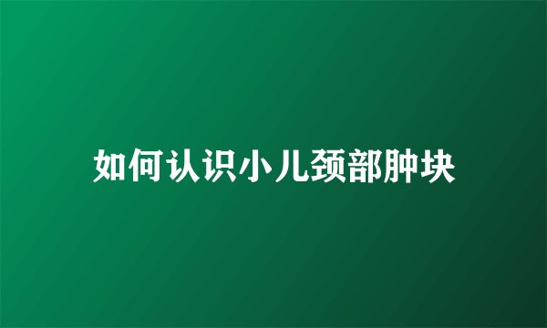 如何认识小儿颈部肿块