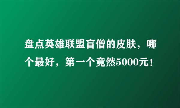 盘点英雄联盟盲僧的皮肤,哪个最好,第一个竟然5000元!