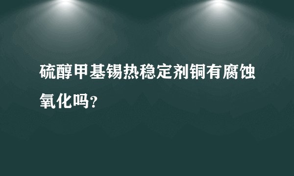 硫醇甲基锡热稳定剂铜有腐蚀氧化吗？