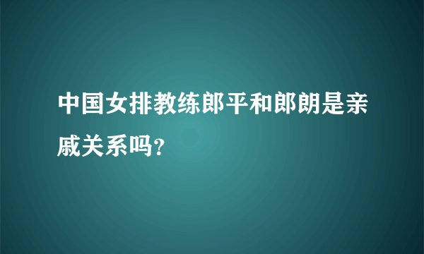 中国女排教练郎平和郎朗是亲戚关系吗？