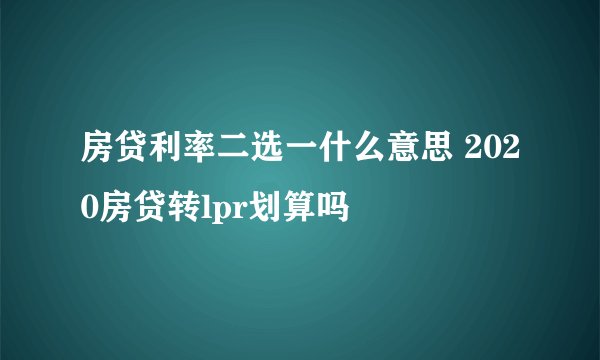 房贷利率二选一什么意思 2020房贷转lpr划算吗