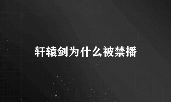 轩辕剑为什么被禁播