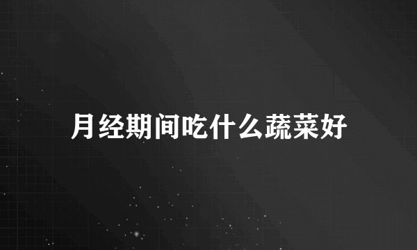 月经期间吃什么蔬菜好