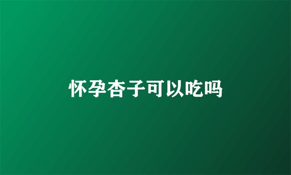 怀孕杏子可以吃吗