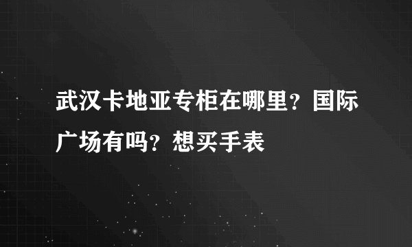 武汉卡地亚专柜在哪里？国际广场有吗？想买手表