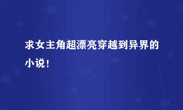 求女主角超漂亮穿越到异界的小说！