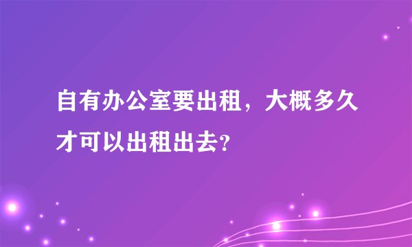 自有办公室要出租，大概多久才可以出租出去？